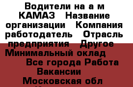 Водители на а/м КАМАЗ › Название организации ­ Компания-работодатель › Отрасль предприятия ­ Другое › Минимальный оклад ­ 50 000 - Все города Работа » Вакансии   . Московская обл.,Климовск г.